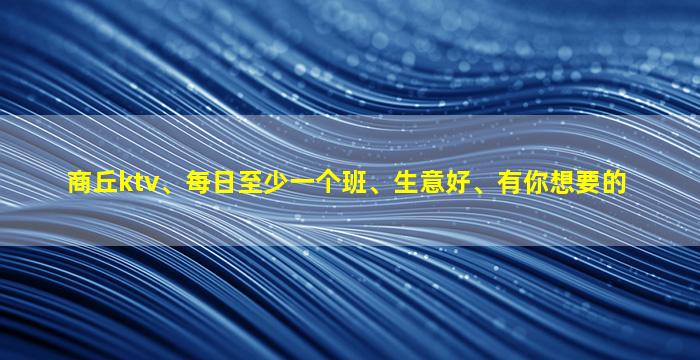 商丘ktv、每日至少一个班、生意好、有你想要的